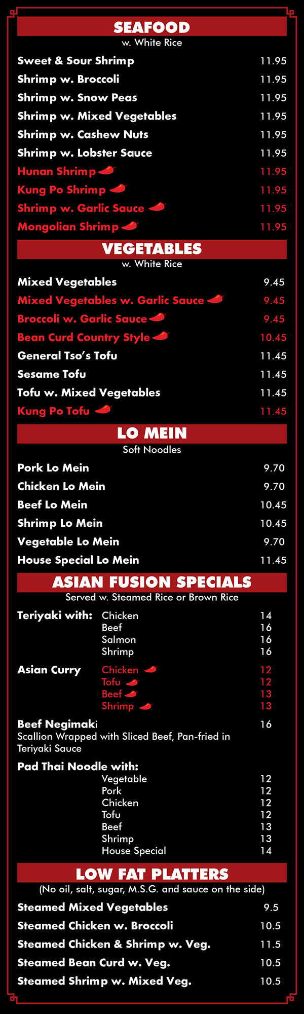 Asian Fusion Restaurant Menu Lincoln NE - Page 5
BENTO BOX LUNCH 8.5 
Served w. Soup, Salad, and 4 pc's. Cali 
Broccoli w. ( Chicken/Pork/Shrimp) 
Sweet & Sour w.(Chicken/Shrimp) 
Snow Peas w. (Chicken/Beef/Shrimp) 
Hunan w. (Chicken/Beef/Shrimp), 
General Tso's (Chicken)) 
Sesame (Chicken) 
Orange (Chicken) 
Cashew Nut (Chicken/Shrimp) 
Mongolian w. (Chicken/Beef/Shrimp) 
Garlic Sauce w. (Chicken/Beef/ Shrimp) 
Kung Po w. (Chicken/Beef/ Shrimp) 
Mango w. (Chicken/Beef/Shrimp) 
Curry w. (Chicken/Beef/Shrimp) , 
Teriyaki w. (Chicken/Beef/Salmon/Shrimp) 


LOW FAT PLATTERS (No Oil, Salt, Sugar, M.S.G. and Sauce on Side) 
Order 
D1. Steamed Mixed Vegetables 8 
D2. Steamed Chicken w. Broccoli 9 
D3. Steamed Chicken & Shrimp w. Veg. 10 
D4. Steamed Bean Curd w. Veg 9 
D5. Steamed Shrimp w. Mixed Veg. 9 
