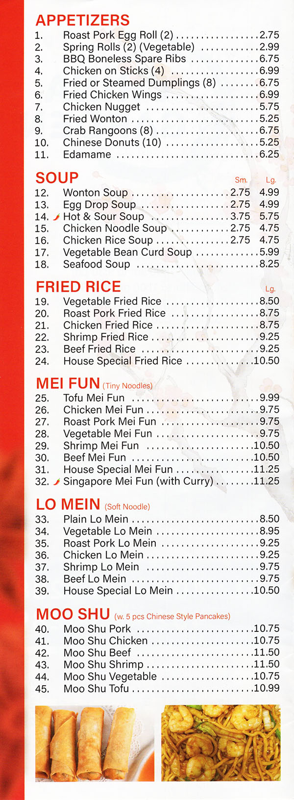 China Garden Chinese Restaurant Menu Page 2
APPETIZERS
1. Roast Pork Egg Roll (1) $1.25
2. Spring Roll (2) (Vegetable) $2.25
3. BBQ Boneless Spare Ribs $6.00
4. Chicken on Stick $5.50
5. Fried or Steamed Dumpling (8) $4.99
6. Fried Chicken Wings $4.75
7. Chicken Nugget $5.50
8. Fried Wonton $3.99
9. Crab Ran goons (8) $4.99
10. Fried Sugar Donut (10) $3.99
SOUP
11. Wonton Soup $1.75 / $3.25
12. Egg Drop Soup $1.75 / $3.25
13. Hot & Sour Soup $2.25 / $3.99
14. Chicken Noodle Soup $1.75 / $3.25
15. Chicken Rice Soup $1.75 / $3.25
16. Vegetable Bean Curd Soup $3.99
17. Seafood Soup $5.75
FRIED RICE 
18. Vegetable Fried Rice $6.50
19. Roast Pork Fried Rice $6.99
20. Chicken Fried Rice $6.99
21. Beef Fried Rice $7.50
22. Shrimp Fried Rice $7.50
23. House Special Fried Rice $8.25
CHOW MEW OR CHOP SUEY
(with Crispy Noodles) (with White Rice)
24. Chicken Chow Me in or Chop Suey $6.99
25. Roast Pork Chow Me in or Chop Suey $6.99
26. Vegetable Chow Mein or Chop Suey $6.50
27. Shrimp Chow Mein or Chop Suey $7.50
28. Beef Chow Mein or Chop Suey $7.50
LO MEIN
(Soft Noodle) 
29. Vegetable Lo Mein $6.99
30. Roast Pork Lo Mein $7.25
31. Chicken Lo Mein $7.25
32. Beef Lo Mein $7.75
33. Shrimp Lo Mein $7.75
34. House Special Lo Mein $8.50
MOO SHU
(with 4 pcs Chinese Style Pancakes)
35. Moo Shu Pork $7.99
36. Moo Shu Chicken $7.99
37. Moo Shu Beef $8.50
38. Moo Shu Shrimp $8.50
39. Moo Shu Vegetable $7.50
EGG FOO YOUNG
(with White Rice)
40. Roast Pork Egg Foo Young $7.50
41. Chicken Egg Foo Young $7.50
42. Beef Egg Foo Young $8.25
43. Shrimp Egg Foo Young $8.25
44. House Special Egg Foo Young $8.50
Menu Provided By: Metro Dining Delivery www.MetroDiningDelivery.com 402-474-7335