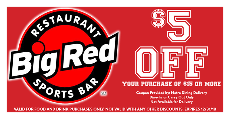 Big Red Restaurant Coupon
$5
OFF YOUR PURCHASE OF $15 OR MORE
VALID FOR FOOD AND DRINK PURCHASES ONLY, NOT VALID WITH ANY OTHER DISCOUNTS. EXPIRES 12/31/18
Coupon Provided by: Metro Dining Delivery
Dine-In or Carry Out Only
Not Available for Delivery