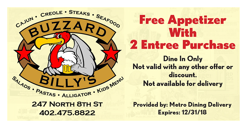 Buzzard Billy's Coupon
Free Appetizer
With
2 Entree Purchase
Dine In Only
Not valid with any other offer or
discount.
Not available for delivery
247 North 8th St
402.475.8822
Provided by: Metro Dining Delivery
Expires: 12/31/18