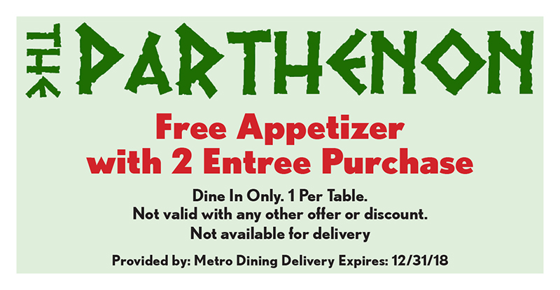 The Parthenon Coupon
Free Appetizer
with 2 Entree Purchase
Dine In Only. 1 Per Table.
Not valid with any other offer or discount.
Not available for delivery
Provided by: Metro Dining Delivery Expires: 12/31/18