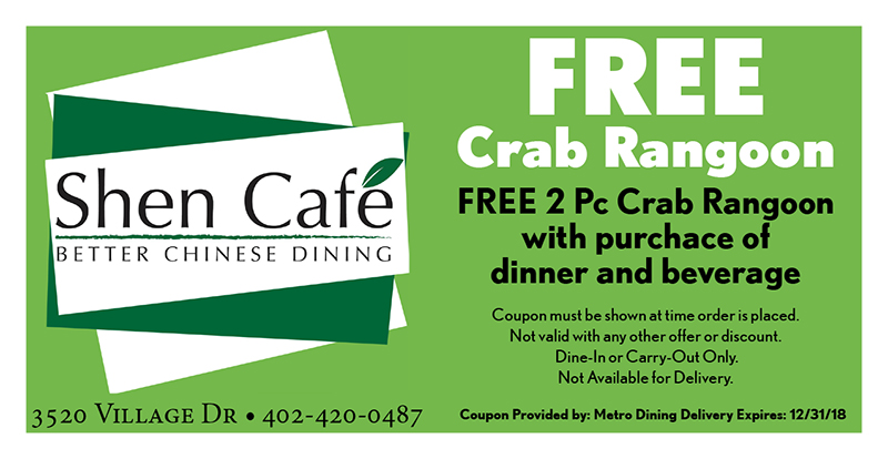 Shen Cafe Coupon
3520 Village Dr • 402-420-0487
FREE
Crab Rangoon
FREE 2 Pc Crab Rangoon with purchace of
dinner and beverage
Coupon must be shown at time order is placed.
Not valid with any other offer or discount.
Dine-In or Carry-Out Only.
Not Available for Delivery.
Coupon Provided by: Metro Dining Delivery Expires: 12/31/18